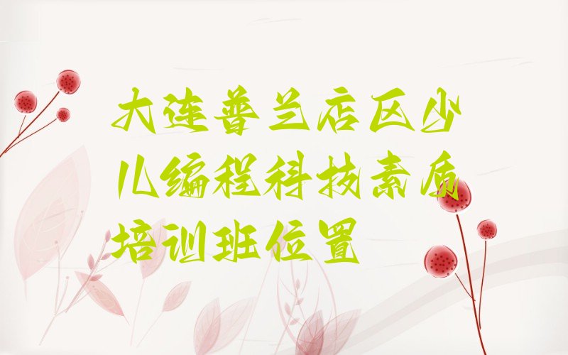 十大大连普兰店区少儿编程科技素质培训班位置排行榜