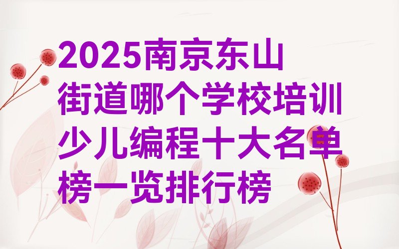 十大2025南京东山街道哪个学校培训少儿编程十大名单榜一览排行榜排行榜