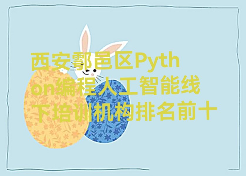 十大西安鄠邑区Python编程人工智能线下培训机构排名前十排行榜