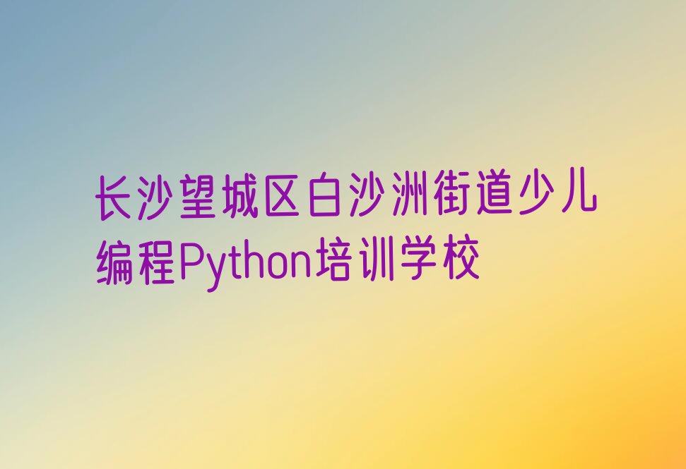 长沙望城区白沙洲街道少儿编程Python培训学校