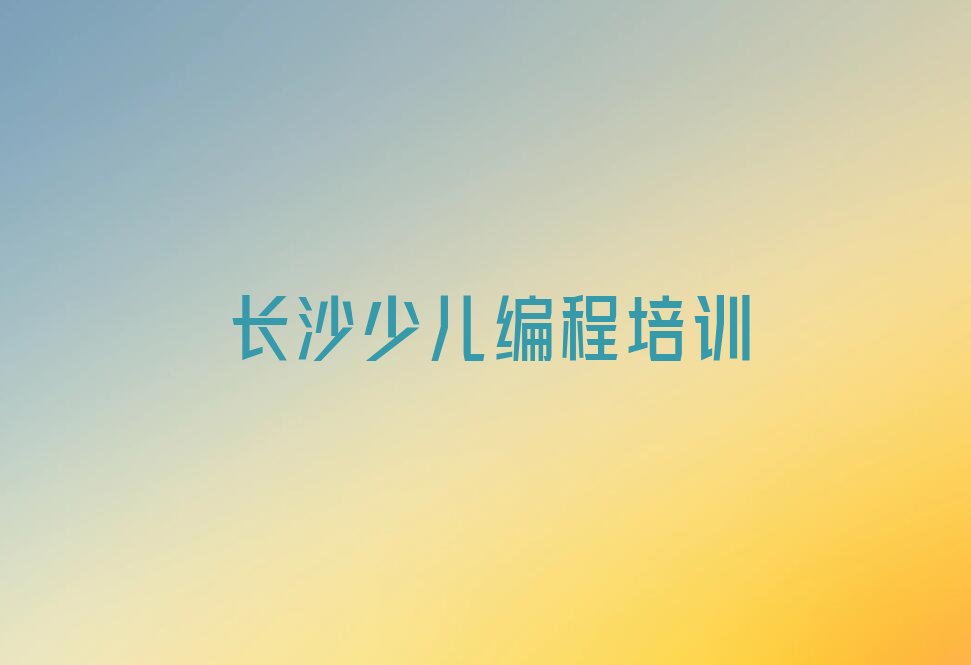 十大2025长沙儿童编程培训班培训学校学费多少钱榜单一览推荐排行榜排行榜