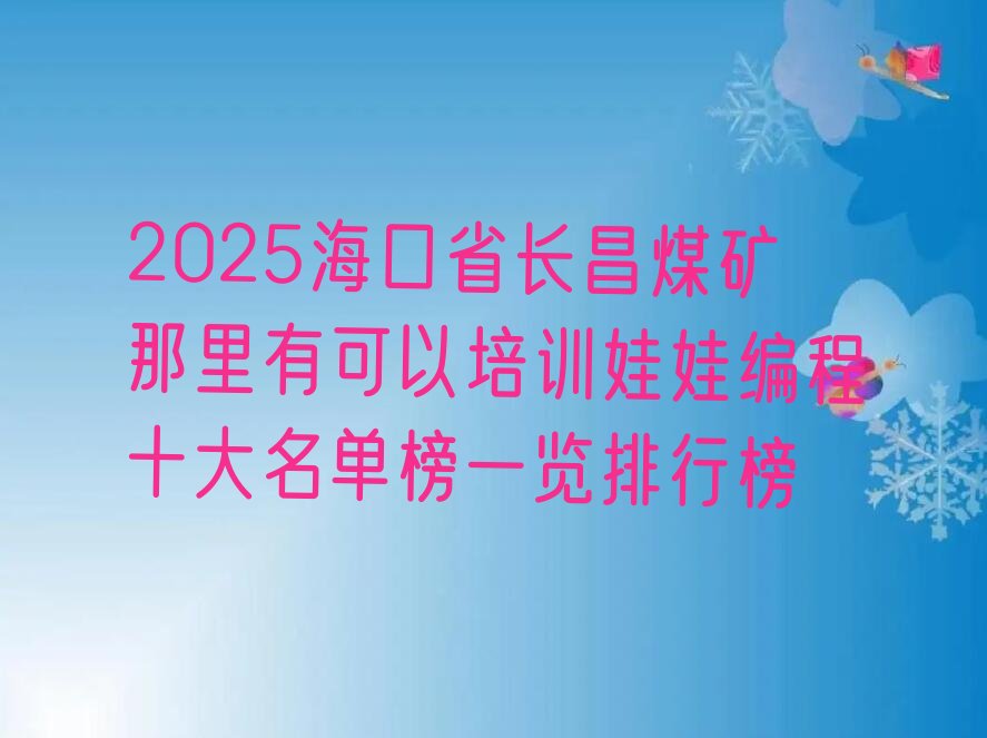 十大2025海口省长昌煤矿那里有可以培训娃娃编程十大名单榜一览排行榜排行榜