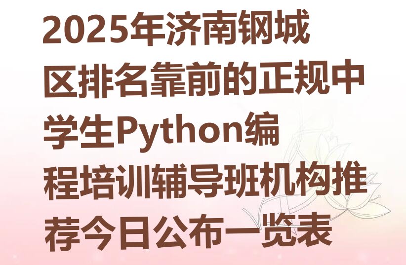 十大2025年济南钢城区排名靠前的正规中学生Python编程培训辅导班机构推荐今日公布一览表排行榜