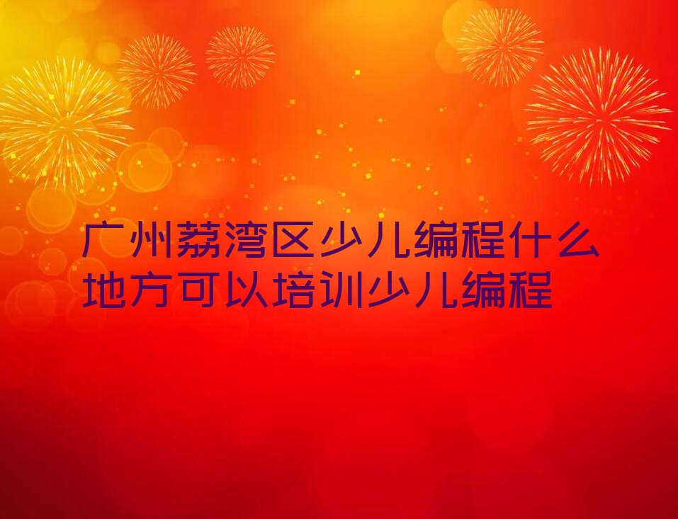 十大广州荔湾区少儿编程什么地方可以培训少儿编程排行榜