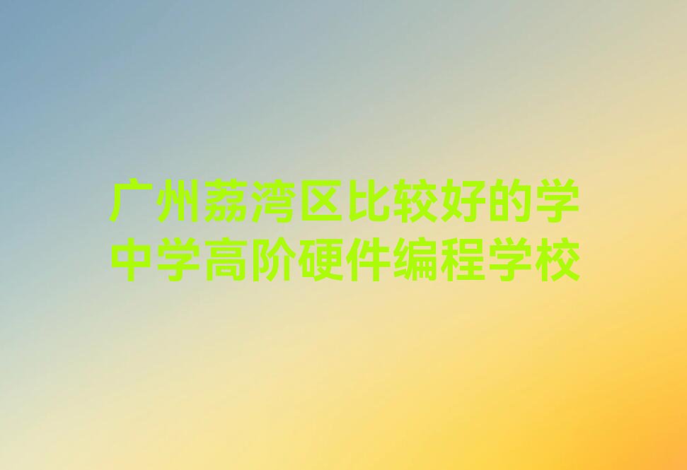 十大广州荔湾区比较好的学中学高阶硬件编程学校排行榜