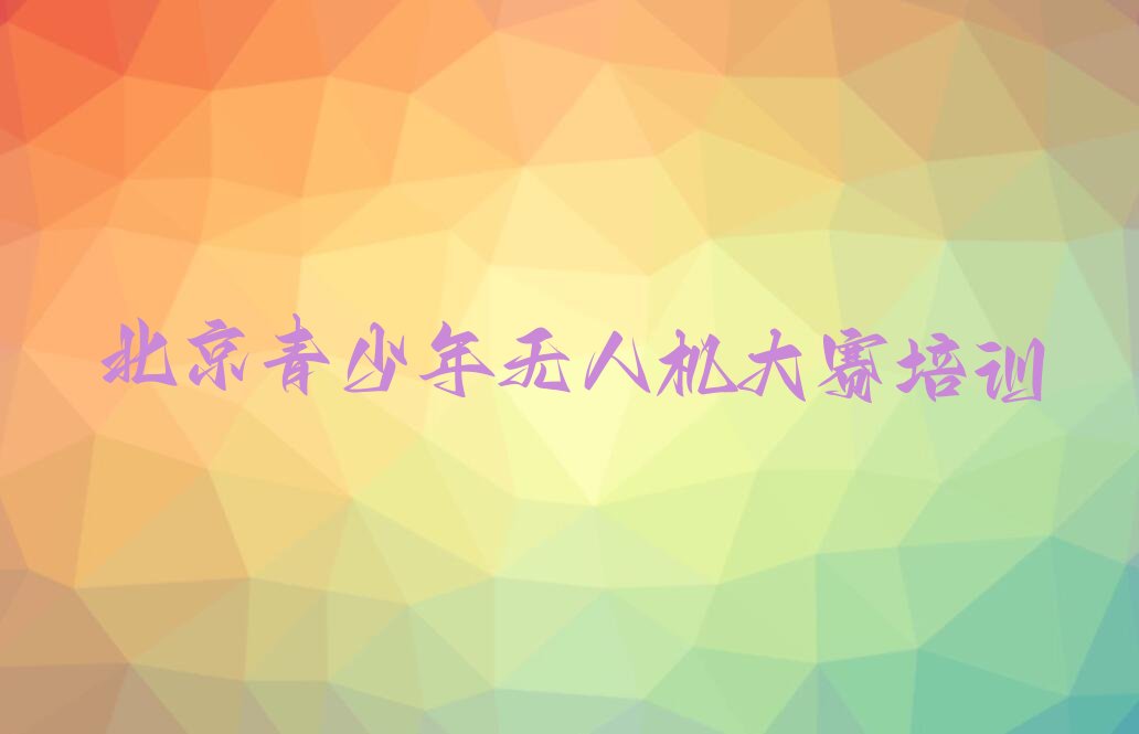 十大北京怀柔区青少年无人机大赛培训机构哪家好精选名单排行榜汇总排行榜