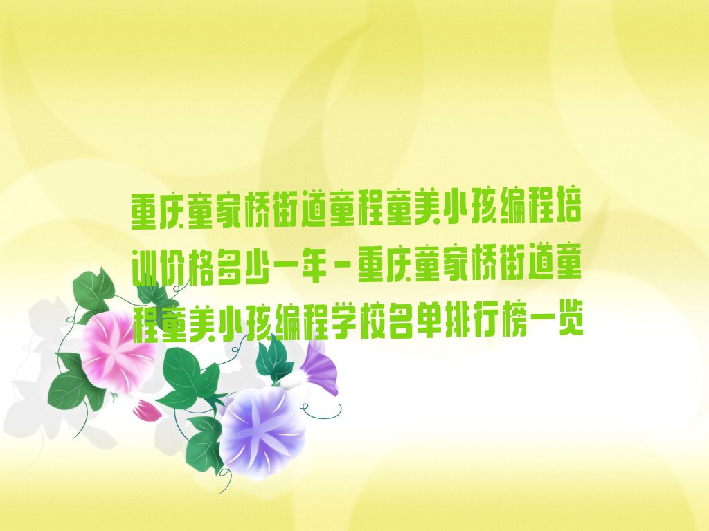 十大重庆童家桥街道童程童美小孩编程培训价格多少一年-重庆童家桥街道童程童美小孩编程学校名单排行榜一览排行榜