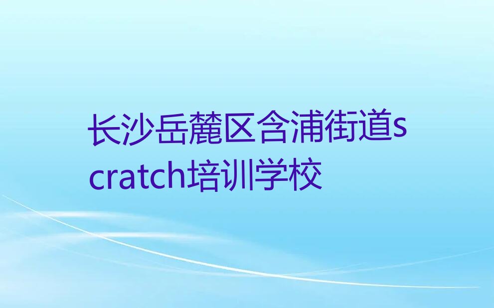 长沙岳麓区含浦街道scratch培训学校