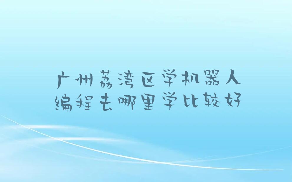 十大广州荔湾区学机器人编程去哪里学比较好排行榜