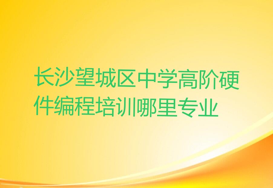 十大长沙望城区中学高阶硬件编程培训哪里专业排行榜