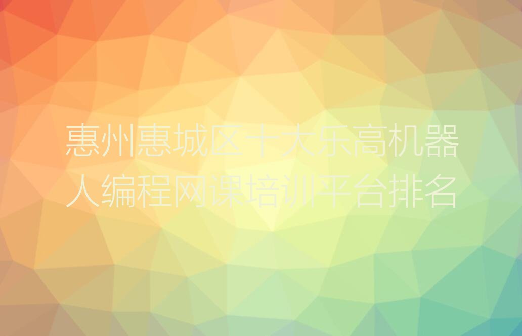 十大惠州惠城区十大乐高机器人编程网课培训平台排名排行榜