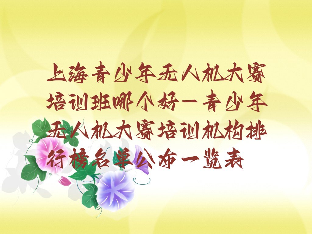 十大上海青少年无人机大赛培训班哪个好-青少年无人机大赛培训机构排行榜名单公布一览表排行榜
