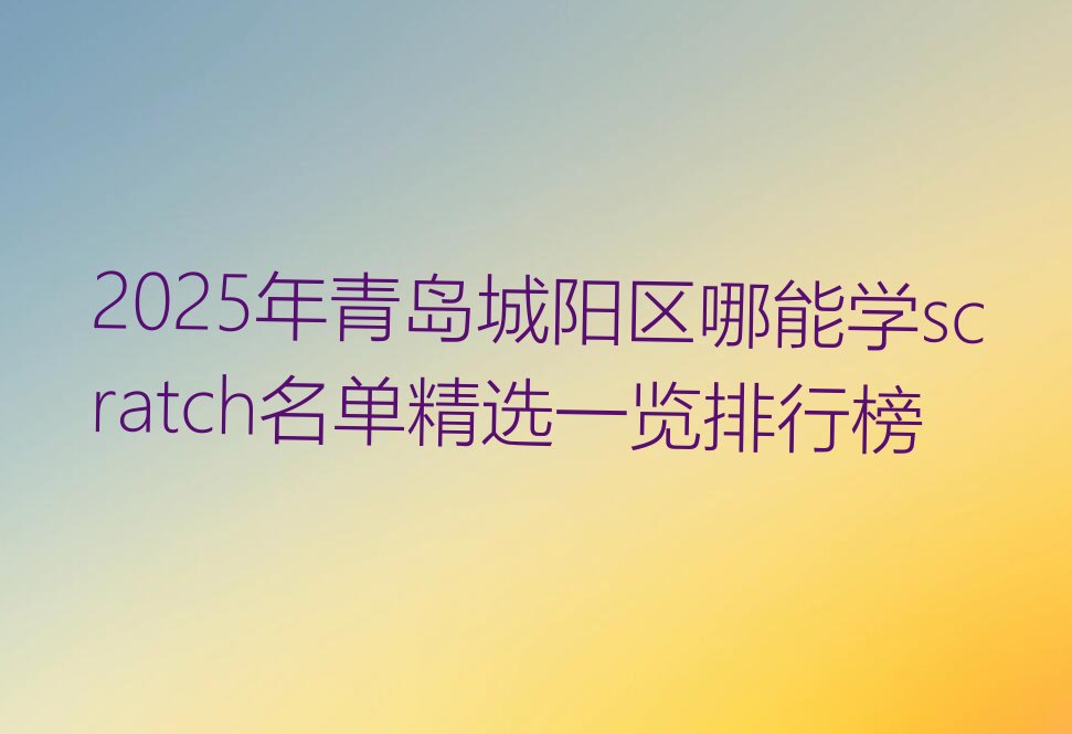 十大2025年青岛城阳区哪能学scratch名单精选一览排行榜排行榜