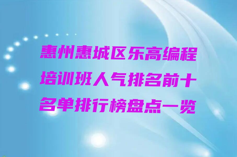十大惠州惠城区乐高编程培训班人气排名前十名单排行榜盘点一览排行榜