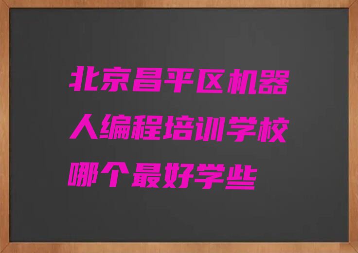 十大北京昌平区机器人编程培训学校哪个最好学些排行榜