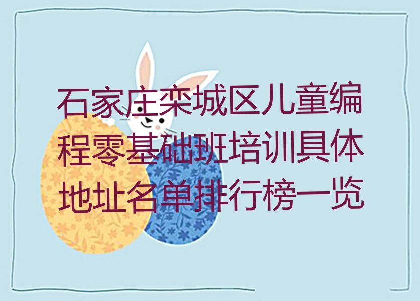 十大石家庄栾城区儿童编程零基础班培训具体地址名单排行榜一览排行榜