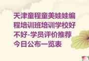天津童程童美娃娃编程培训班培训学校好不好-学员评价推荐今日公布一览表