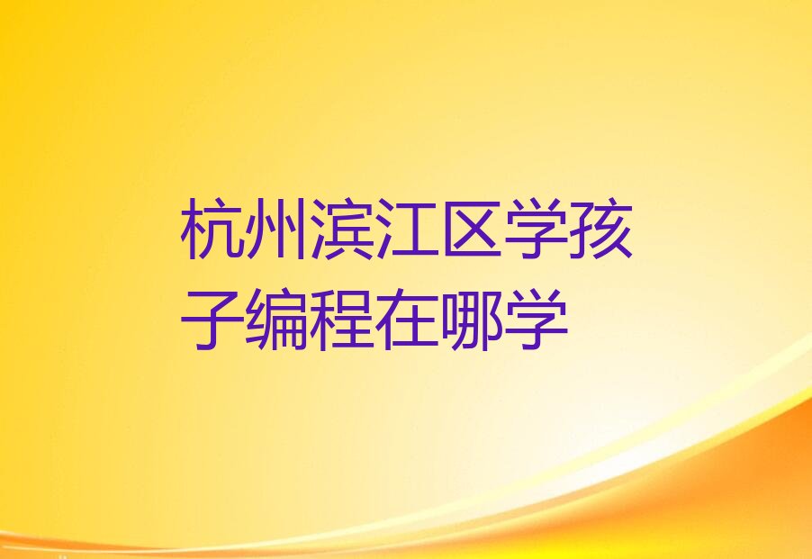 十大杭州滨江区学孩子编程在哪学排行榜