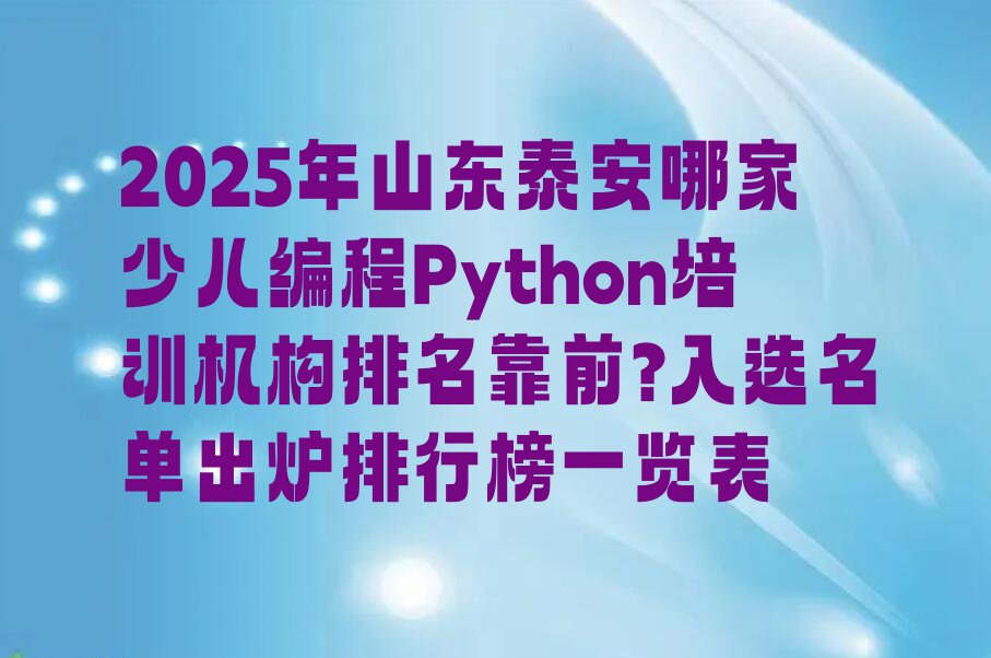 十大2025年山东泰安哪家少儿编程Python培训机构排名靠前?入选名单出炉排行榜一览表排行榜