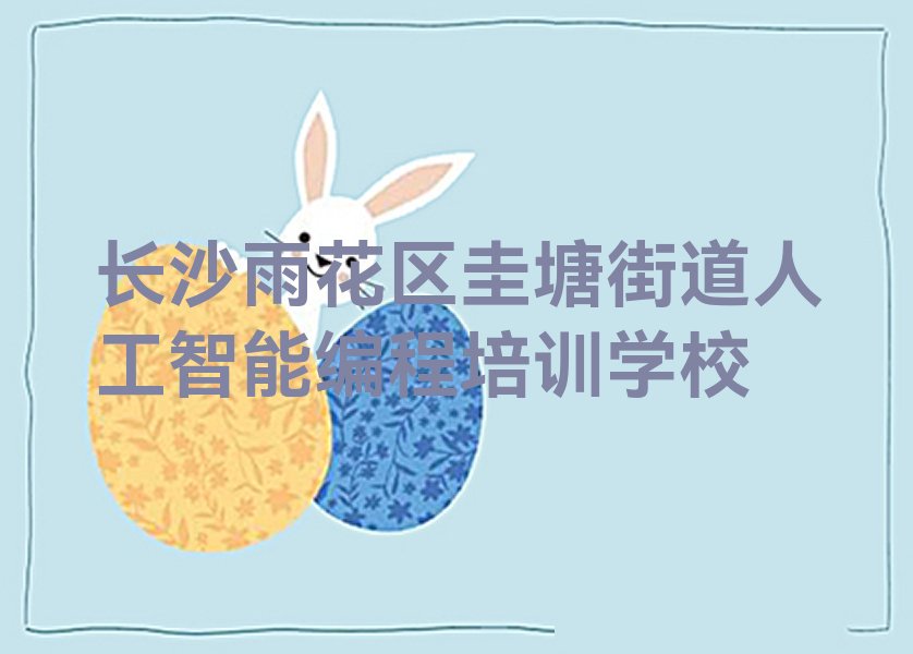 十大长沙市人工智能编程短期培训课程 长沙市人工智能编程在线学习推荐今日公布一览表排行榜