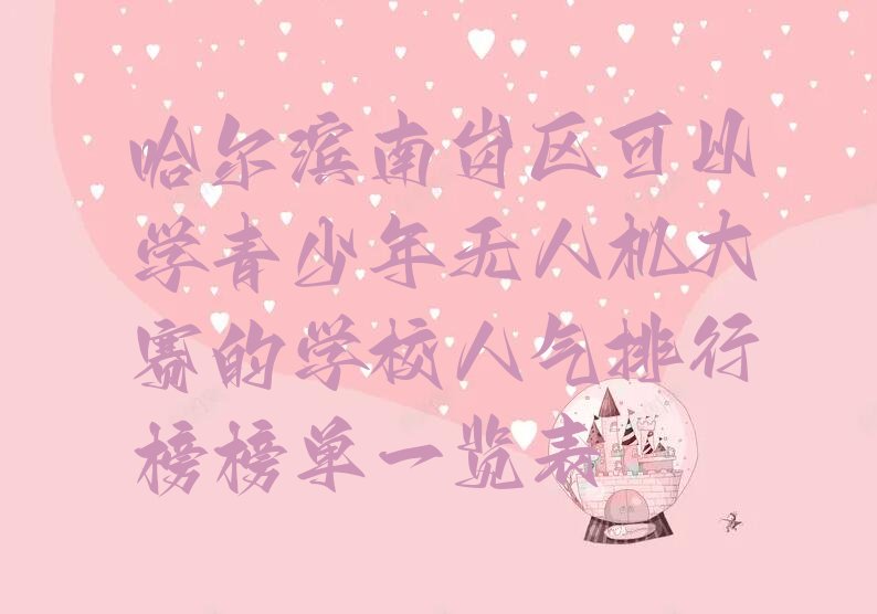 十大哈尔滨南岗区可以学青少年无人机大赛的学校人气排行榜榜单一览表排行榜