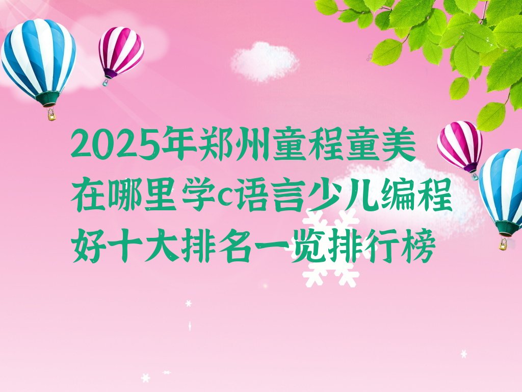 十大2025年郑州童程童美在哪里学c语言少儿编程好十大排名一览排行榜排行榜