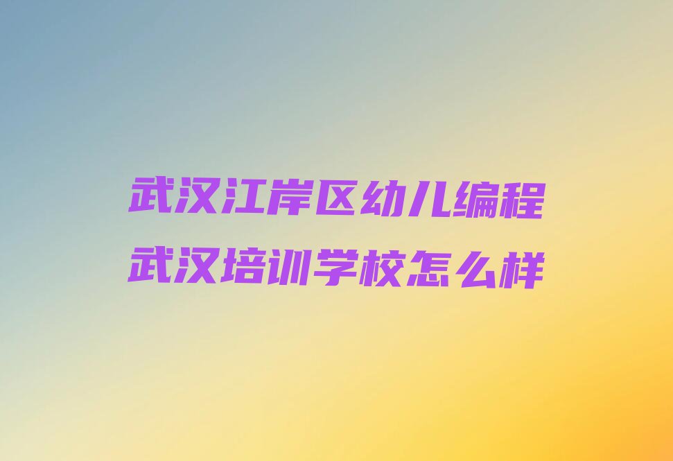十大武汉江岸区幼儿编程武汉培训学校怎么样排行榜