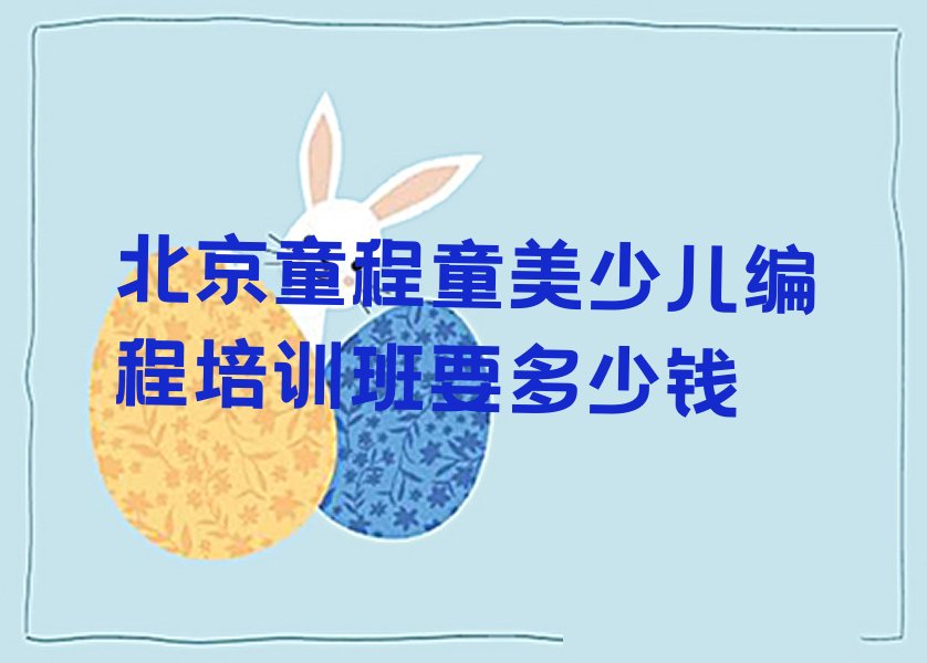 十大北京童程童美少儿编程培训班要多少钱排行榜