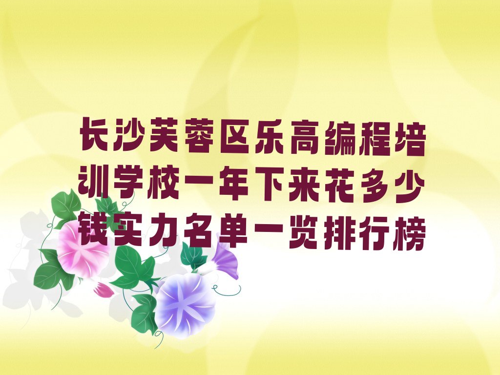 十大长沙芙蓉区乐高编程培训学校一年下来花多少钱实力名单一览排行榜排行榜