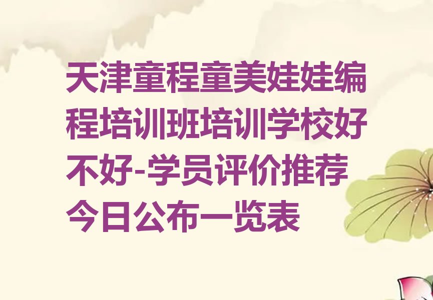 十大天津童程童美娃娃编程培训班培训学校好不好-学员评价推荐今日公布一览表排行榜