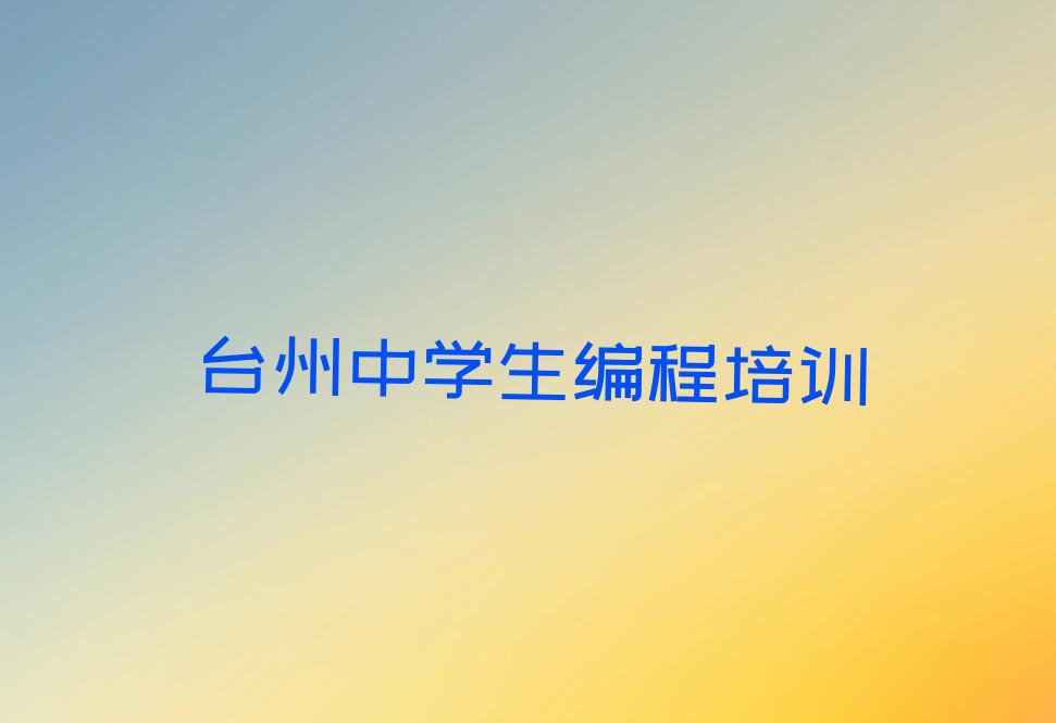 十大2025年台州十大中学生编程培训集训班排名一览,选哪家好排行榜名单公布一览表排行榜