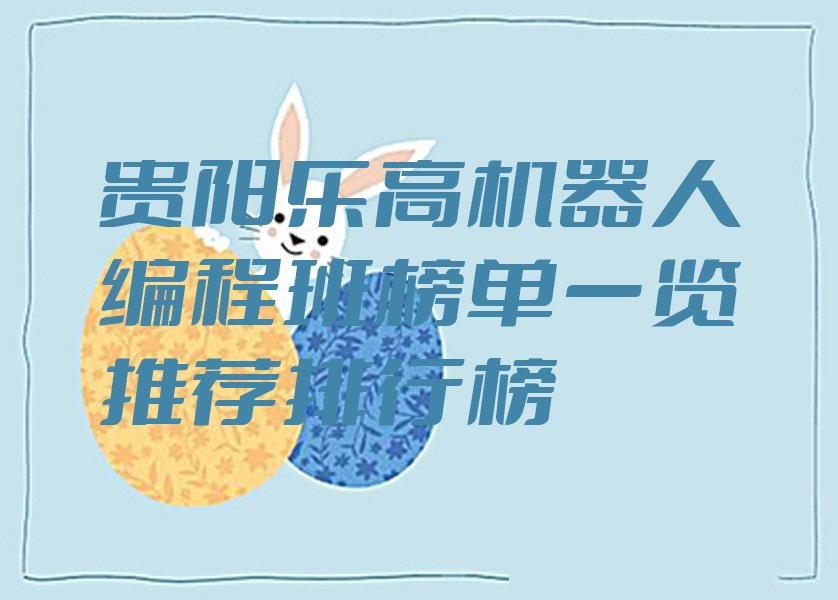 十大贵阳乐高机器人编程班榜单一览推荐排行榜排行榜