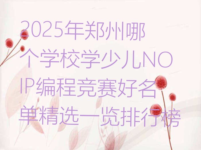 十大2025年郑州哪个学校学少儿NOIP编程竞赛好名单精选一览排行榜排行榜