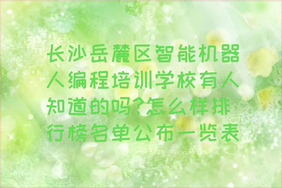 十大长沙岳麓区智能机器人编程培训学校有人知道的吗?怎么样排行榜名单公布一览表排行榜