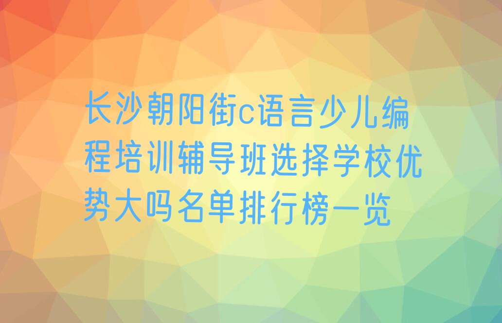 十大长沙朝阳街c语言少儿编程培训辅导班选择学校优势大吗名单排行榜一览排行榜