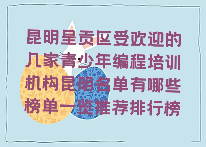 十大昆明呈贡区受欢迎的几家青少年编程培训机构昆明名单有哪些榜单一览推荐排行榜排行榜