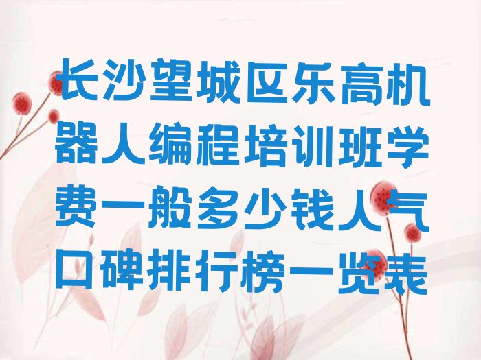 十大长沙望城区乐高机器人编程培训班学费一般多少钱人气口碑排行榜一览表排行榜