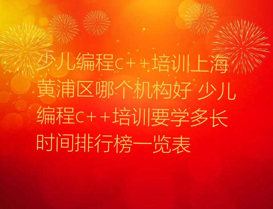 十大少儿编程c++培训上海黄浦区哪个机构好 少儿编程c++培训要学多长时间排行榜一览表排行榜