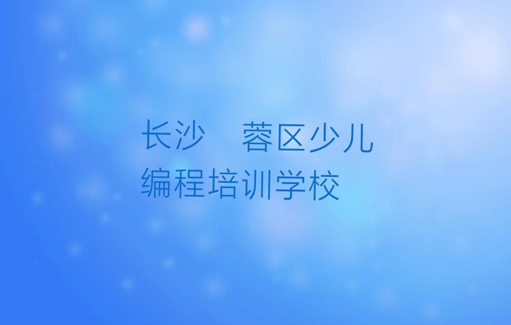 十大长沙芙蓉区童程童美少儿编程培训机构教学环境怎么样？推荐名单公布排名榜排行榜
