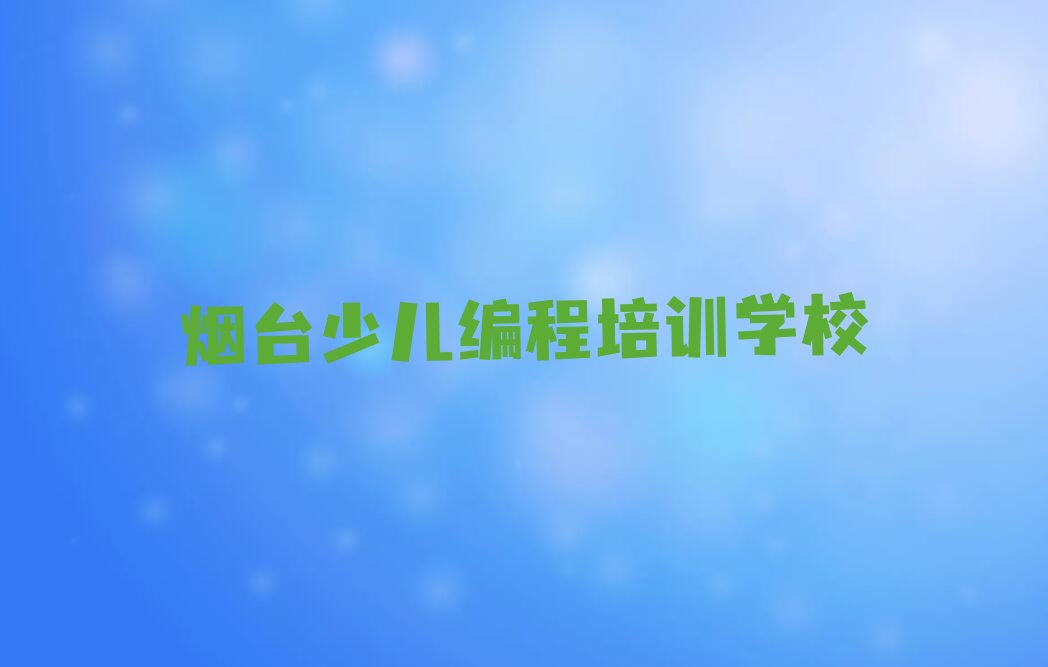 十大烟台学青少年编程多少钱十大排名一览排行榜排行榜