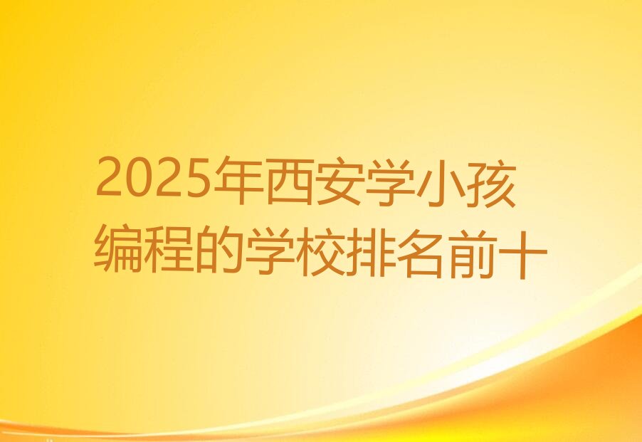 十大2025年西安学小孩编程的学校排名前十排行榜