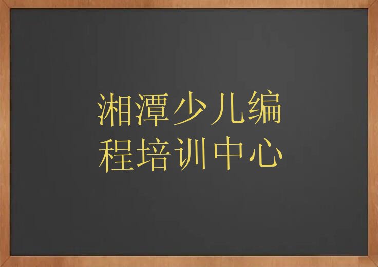 十大湘潭岳塘区儿童编程培训班排行榜前十名有哪些学校口碑排名排行榜一览表排行榜
