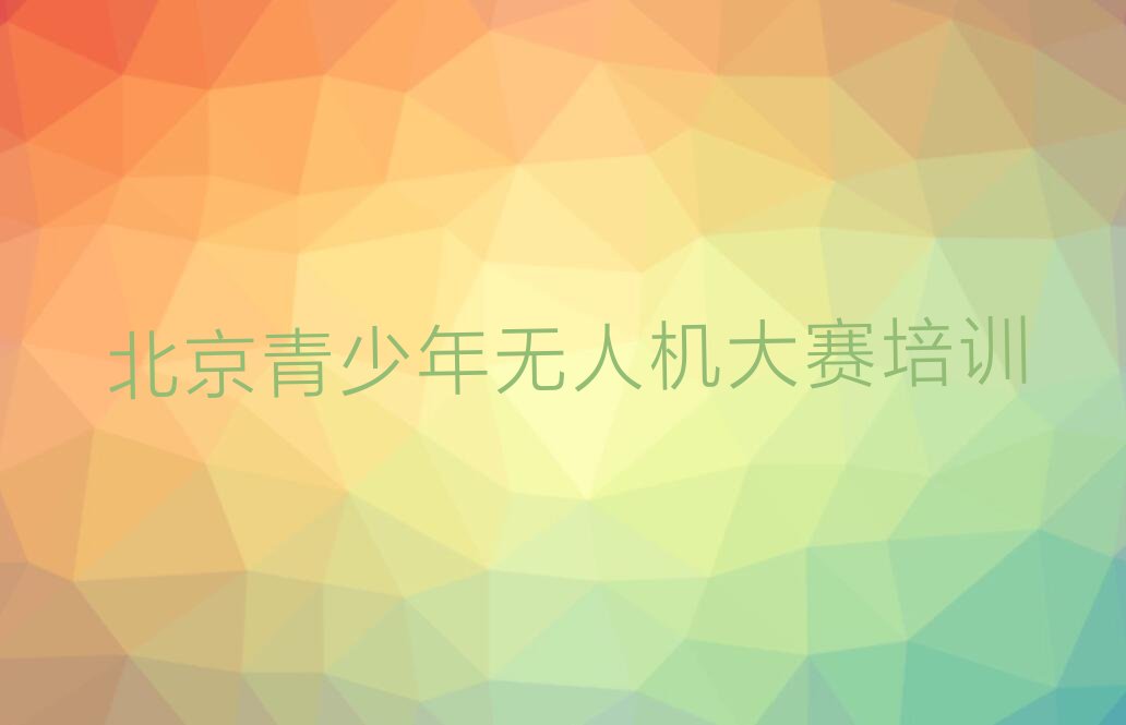 十大北京大兴区青少年无人机大赛班培训怎么样学的快排行榜