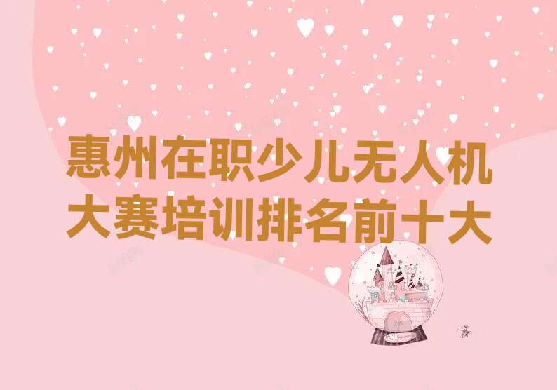 十大惠州在职少儿无人机大赛培训排名前十大排行榜