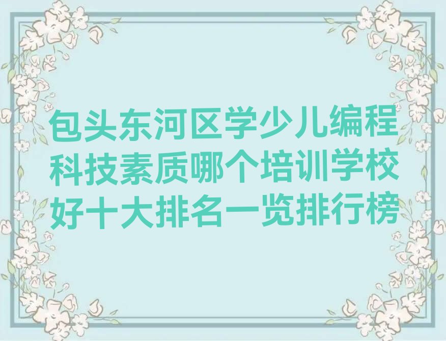 十大包头东河区学少儿编程科技素质哪个培训学校好十大排名一览排行榜排行榜