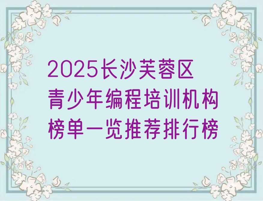 十大2025长沙芙蓉区青少年编程培训机构榜单一览推荐排行榜排行榜