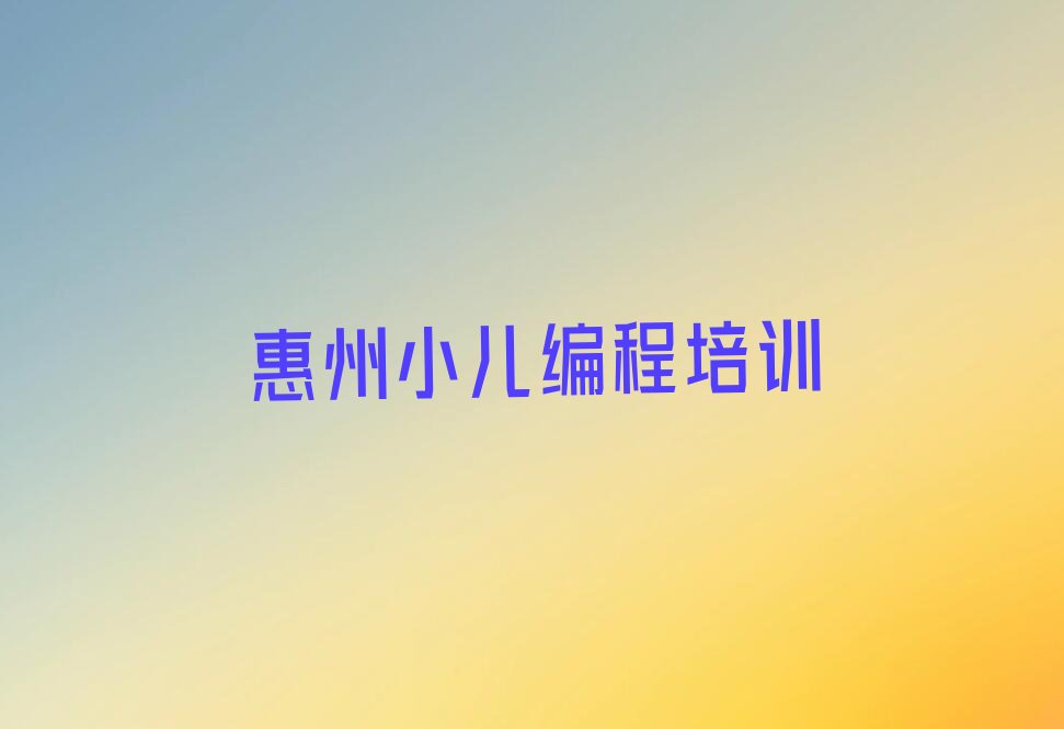 十大惠州小儿编程培训机构哪个好?求推荐一下排行榜名单公布一览表排行榜