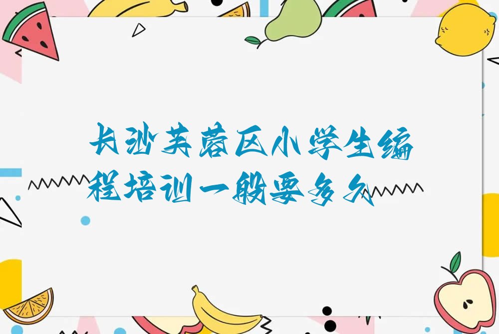 十大长沙芙蓉区小学生编程培训一般要多久排行榜