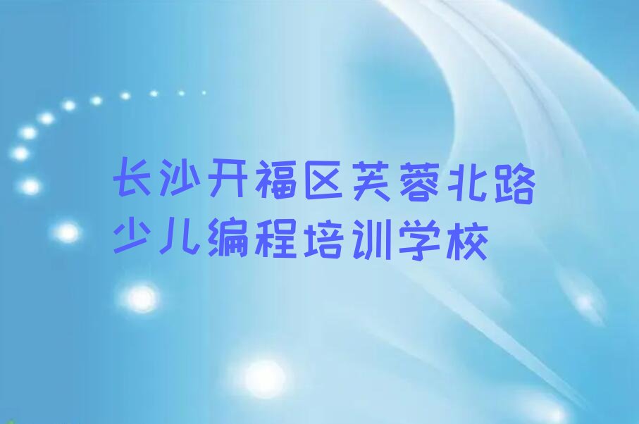十大长沙芙蓉北路智能机器人编程培训学校排行榜