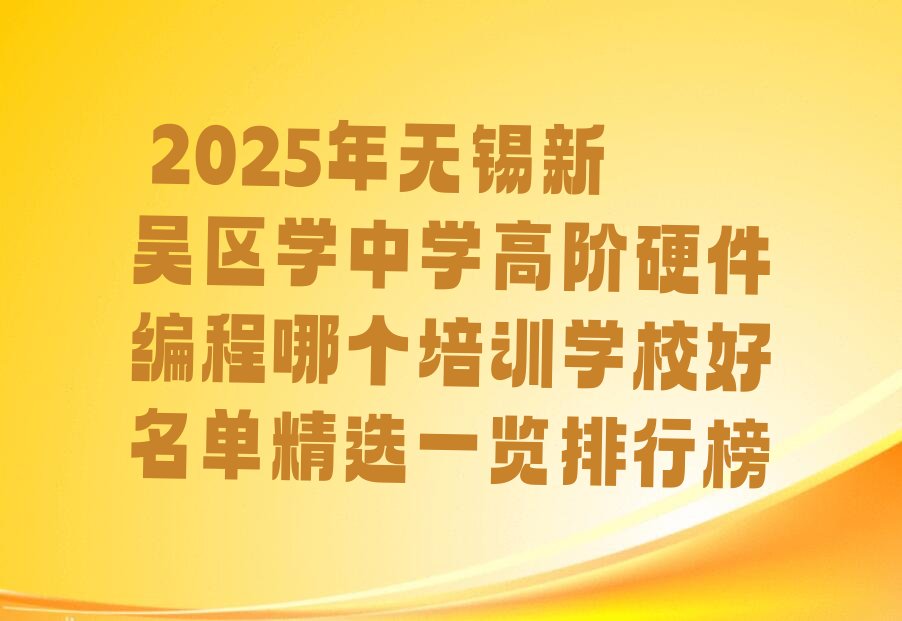 十大 2025年无锡新吴区学中学高阶硬件编程哪个培训学校好名单精选一览排行榜排行榜